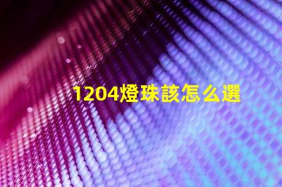 1204燈珠該怎么選擇呢？